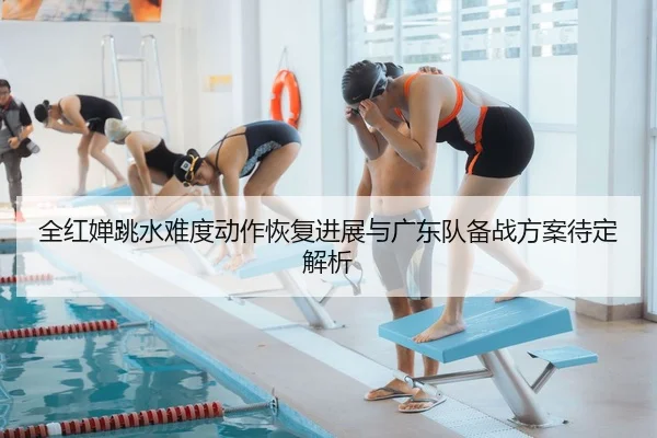 全红婵跳水难度动作恢复进展与广东队备战方案待定解析 | 1xBETAPP