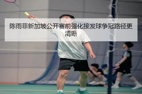 陈雨菲新加坡公开赛前强化接发球争冠路径更清晰 | 1xBETAPP