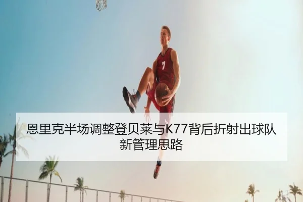 恩里克半场调整登贝莱与K77背后折射出球队新管理思路 | 1xBETAPP