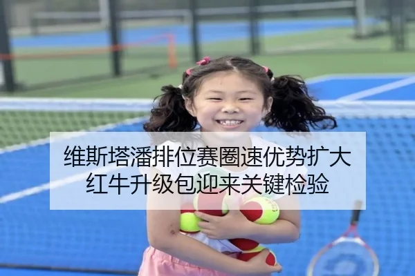 维斯塔潘排位赛圈速优势扩大 红牛升级包迎来关键检验 - 1xBET