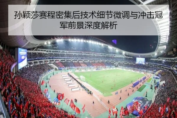 孙颖莎赛程密集后技术细节微调与冲击冠军前景深度解析 | 1xBETAPP